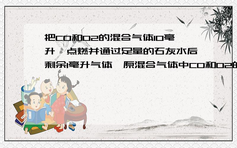 把CO和O2的混合气体10毫升,点燃并通过足量的石灰水后剩余1毫升气体,原混合气体中CO和O2的体积比是（ ）（已知同温压下,相同体积的不同气体中含有的分子数相同,气体体积都是在同温同压下