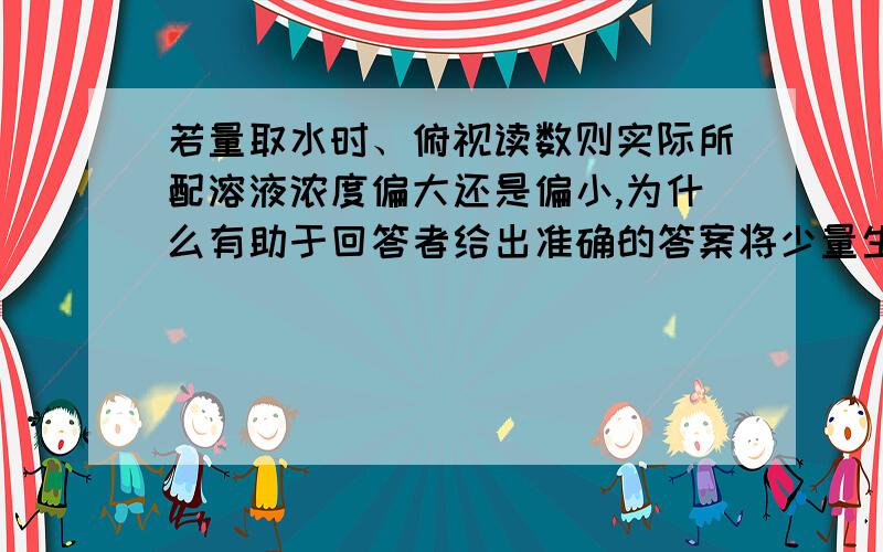 若量取水时、俯视读数则实际所配溶液浓度偏大还是偏小,为什么有助于回答者给出准确的答案将少量生石灰放入饱和的石灰水中，则溶液浓度不变，溶解度增加，溶质质量不变，溶剂质量不