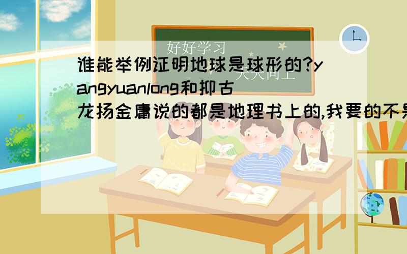 谁能举例证明地球是球形的?yangyuanlong和抑古龙扬金庸说的都是地理书上的,我要的不是书上的||ˉ-ˉ