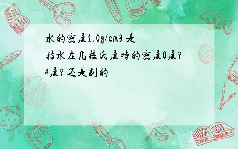 水的密度1.0g/cm3 是指水在几摄氏度时的密度0度?4度?还是别的