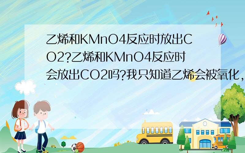 乙烯和KMnO4反应时放出CO2?乙烯和KMnO4反应时会放出CO2吗?我只知道乙烯会被氧化,氧化成CO2?最好有方程式