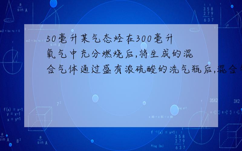 50毫升某气态烃在300毫升氧气中充分燃烧后,将生成的混合气体通过盛有浓硫酸的洗气瓶后,混合气体的体积缩小了150毫升,继续通过盛有氢氧化钠溶液的洗气瓶后,气体体积又缩小了200毫升,求烃