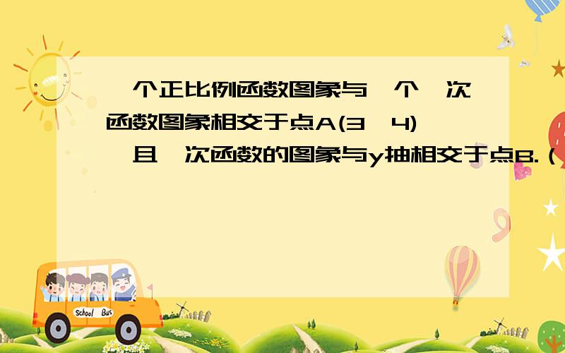 一个正比例函数图象与一个一次函数图象相交于点A(3,4),且一次函数的图象与y抽相交于点B.（1）求这两个函数的解析式；（2）求△AOB的面积.