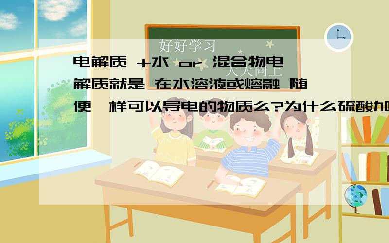 电解质 +水 or 混合物电解质就是 在水溶液或熔融 随便一样可以导电的物质么?为什么硫酸加水变混合物了 不是水溶液吗?书上说纯硫酸是强电解质啊 是可以完全电离的 纯硫酸没有水吗 以水