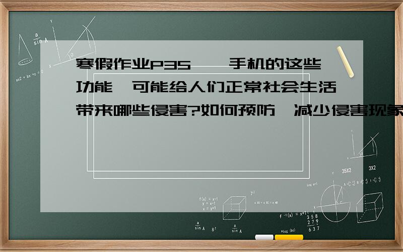 寒假作业P35……手机的这些功能,可能给人们正常社会生活带来哪些侵害?如何预防、减少侵害现象的发生?答完整啊!不然不给分!不仅要说带来哪些侵害,还要写上如何预防、减少侵害现象的发