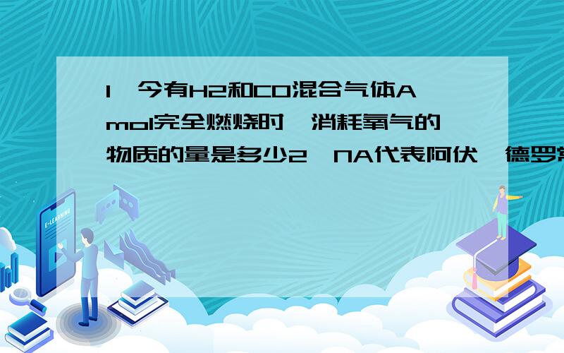 1、今有H2和CO混合气体Amol完全燃烧时,消耗氧气的物质的量是多少2、NA代表阿伏伽德罗常数,下列说法正确的是A.16gO2所含的氧原子数为2NAB.18gH2O所含的O原子数为NAC.2.4g金属Mg与足量HCL反应失去的