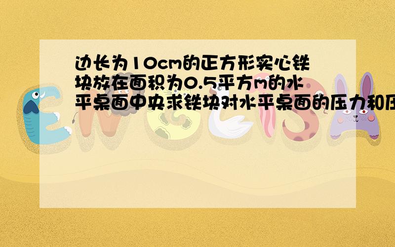 边长为10cm的正方形实心铁块放在面积为0.5平方m的水平桌面中央求铁块对水平桌面的压力和压强