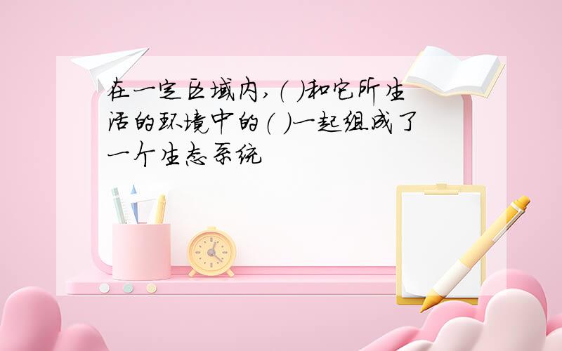 在一定区域内,（ ）和它所生活的环境中的（ ）一起组成了一个生态系统