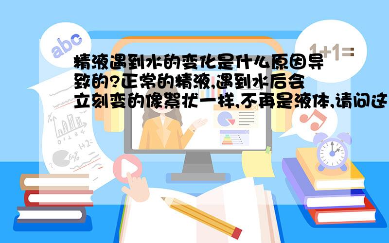 精液遇到水的变化是什么原因导致的?正常的精液,遇到水后会立刻变的像絮状一样,不再是液体,请问这是什么原因导致的?