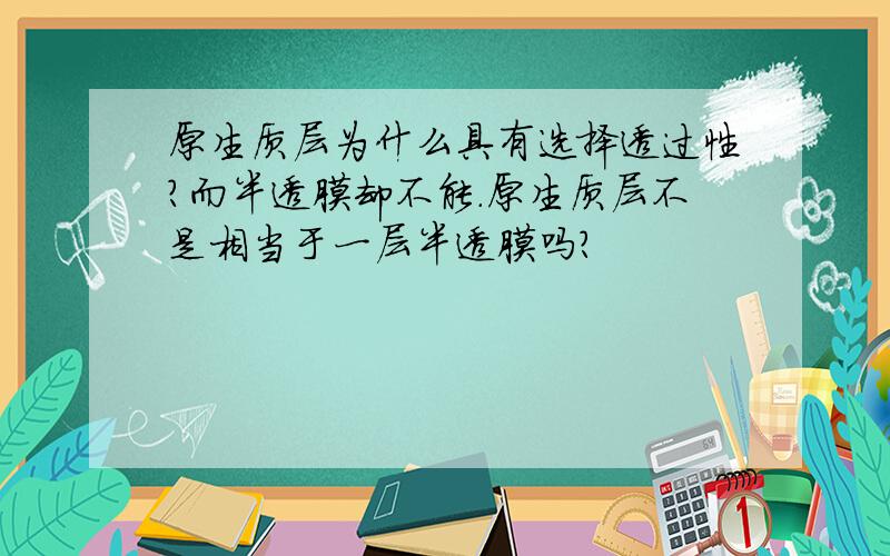 原生质层为什么具有选择透过性?而半透膜却不能.原生质层不是相当于一层半透膜吗?