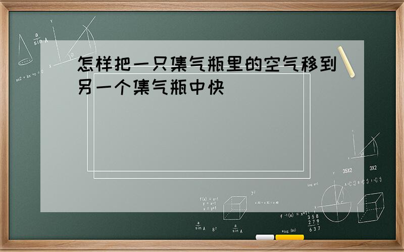 怎样把一只集气瓶里的空气移到另一个集气瓶中快