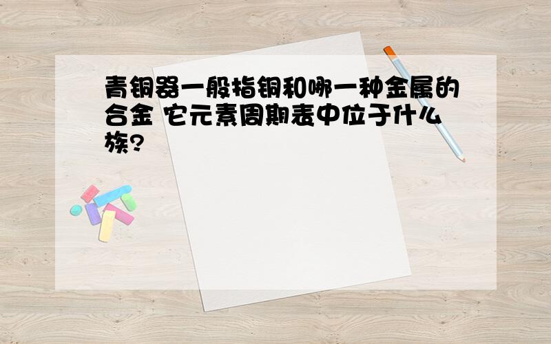 青铜器一般指铜和哪一种金属的合金 它元素周期表中位于什么族?