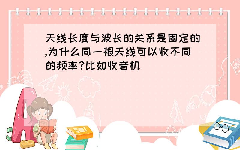 天线长度与波长的关系是固定的,为什么同一根天线可以收不同的频率?比如收音机