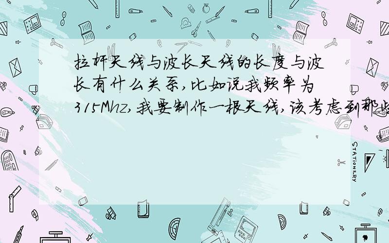 拉杆天线与波长天线的长度与波长有什么关系,比如说我频率为315Mhz,我要制作一根天线,该考虑到那些因素在内呢?