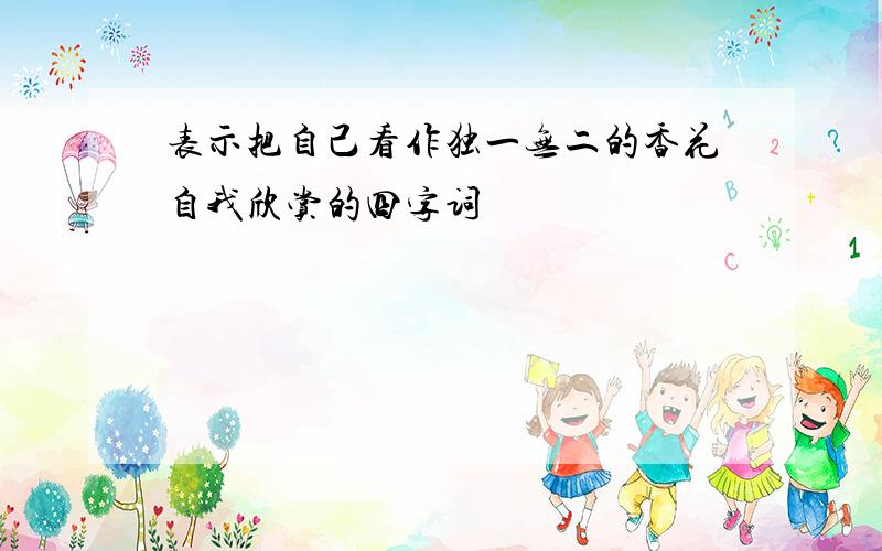 表示把自己看作独一无二的香花自我欣赏的四字词