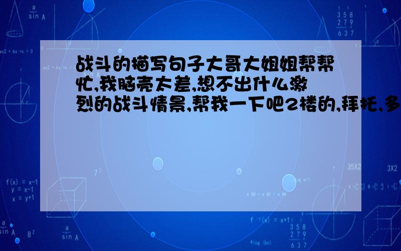 战斗的描写句子大哥大姐姐帮帮忙,我脑壳太差,想不出什么激烈的战斗情景,帮我一下吧2楼的,拜托,多给点句子好吗