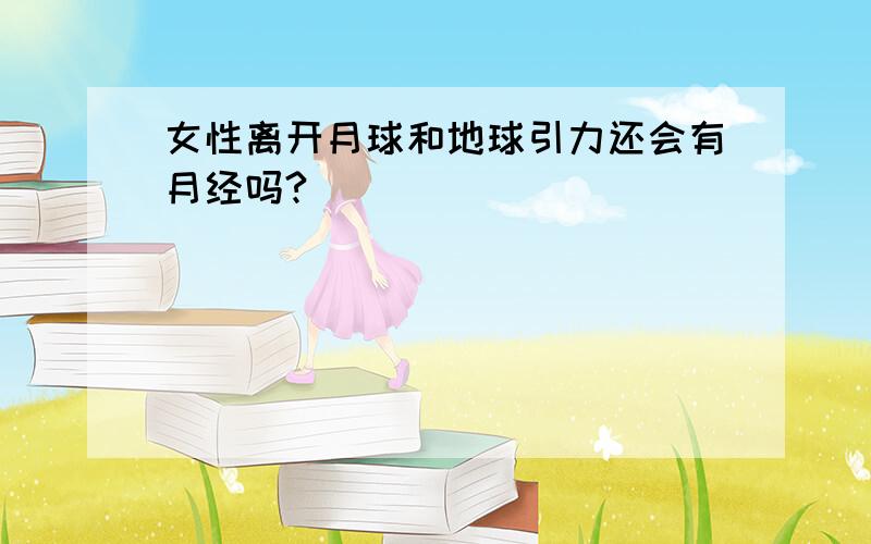 女性离开月球和地球引力还会有月经吗?