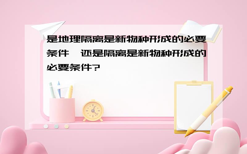 是地理隔离是新物种形成的必要条件,还是隔离是新物种形成的必要条件?