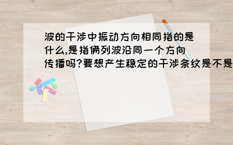 波的干涉中振动方向相同指的是什么,是指俩列波沿同一个方向传播吗?要想产生稳定的干涉条纹是不是还的满足波沿同一个方向传播吗？