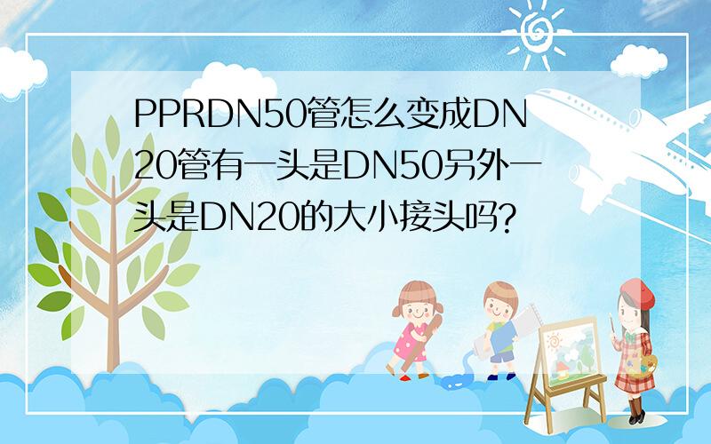 PPRDN50管怎么变成DN20管有一头是DN50另外一头是DN20的大小接头吗?