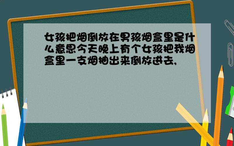 女孩把烟倒放在男孩烟盒里是什么意思今天晚上有个女孩把我烟盒里一支烟抽出来倒放进去,