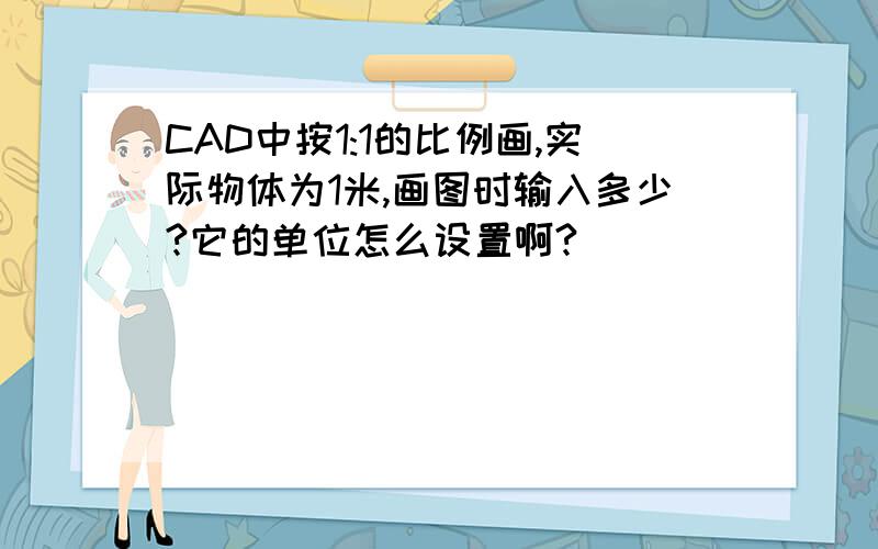 CAD中按1:1的比例画,实际物体为1米,画图时输入多少?它的单位怎么设置啊?