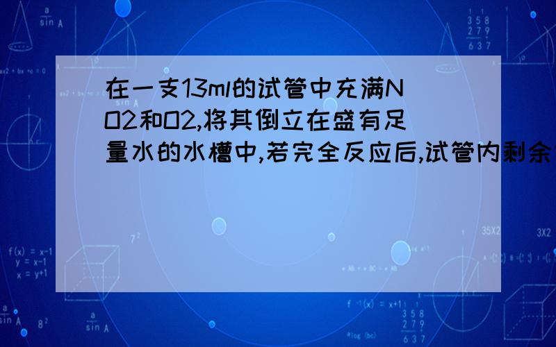 在一支13ml的试管中充满NO2和O2,将其倒立在盛有足量水的水槽中,若完全反应后,试管内剩余气体为1ml试确定原混合气体中NO2与O2的体积各是多少