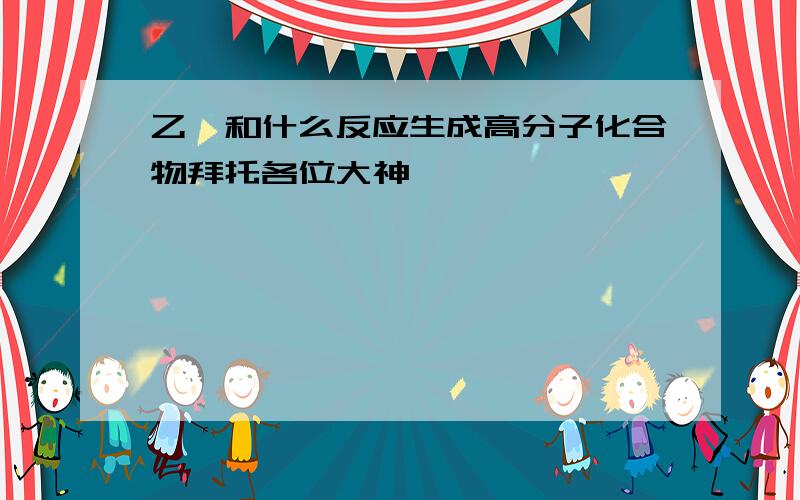 乙烯和什么反应生成高分子化合物拜托各位大神