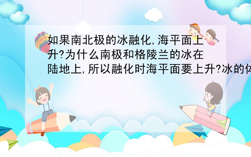 如果南北极的冰融化,海平面上升?为什么南极和格陵兰的冰在陆地上,所以融化时海平面要上升?冰的体积比水大,变成水后海平面应下降啊?