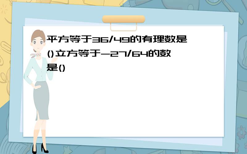 平方等于36/49的有理数是()立方等于-27/64的数是()