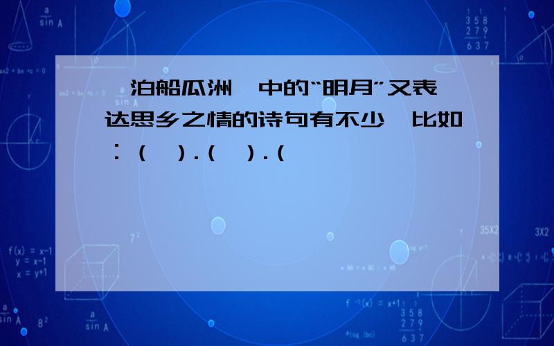 《泊船瓜洲》中的“明月”又表达思乡之情的诗句有不少,比如：（ ）.（ ）.（