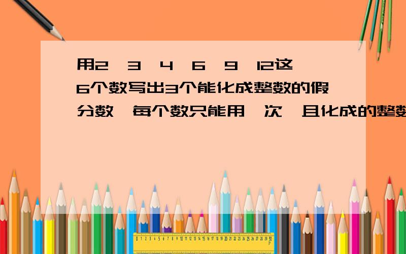 用2、3、4、6、9、12这6个数写出3个能化成整数的假分数,每个数只能用一次,且化成的整数相同.