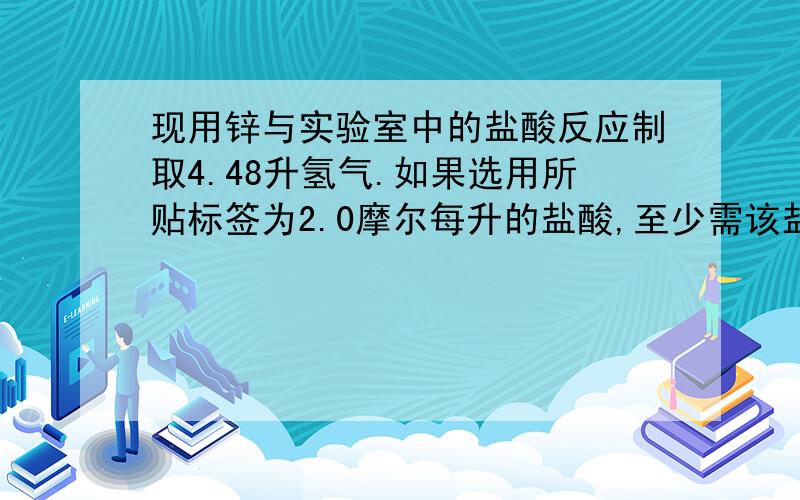 现用锌与实验室中的盐酸反应制取4.48升氢气.如果选用所贴标签为2.0摩尔每升的盐酸,至少需该盐酸多少毫升