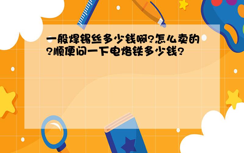 一般焊锡丝多少钱啊?怎么卖的?顺便问一下电烙铁多少钱?