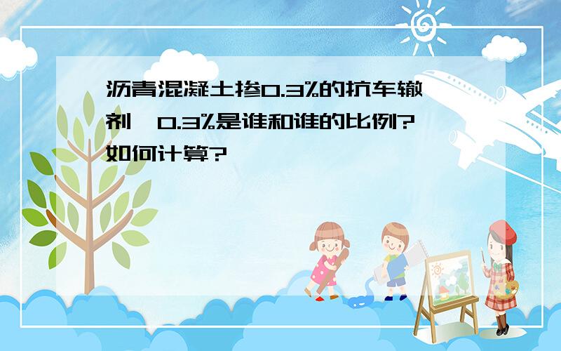 沥青混凝土掺0.3%的抗车辙剂,0.3%是谁和谁的比例?如何计算?