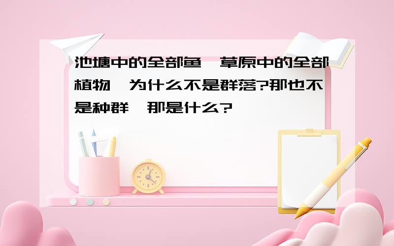 池塘中的全部鱼,草原中的全部植物,为什么不是群落?那也不是种群,那是什么?