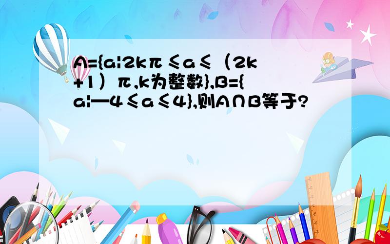 A={a|2kπ≤a≤（2k+1）π,k为整数},B={a|—4≤a≤4},则A∩B等于?