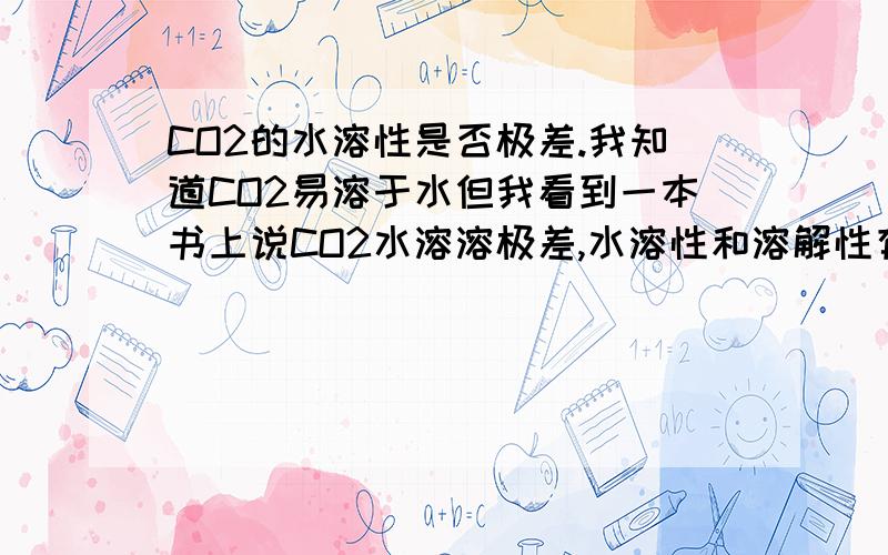 CO2的水溶性是否极差.我知道CO2易溶于水但我看到一本书上说CO2水溶溶极差,水溶性和溶解性有什么区别?如题,请说详细点.