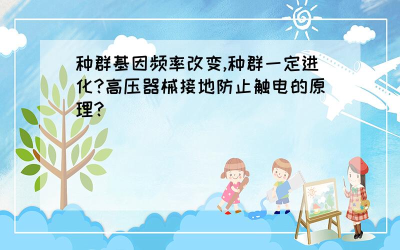 种群基因频率改变,种群一定进化?高压器械接地防止触电的原理?