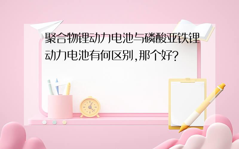 聚合物锂动力电池与磷酸亚铁锂动力电池有何区别,那个好?