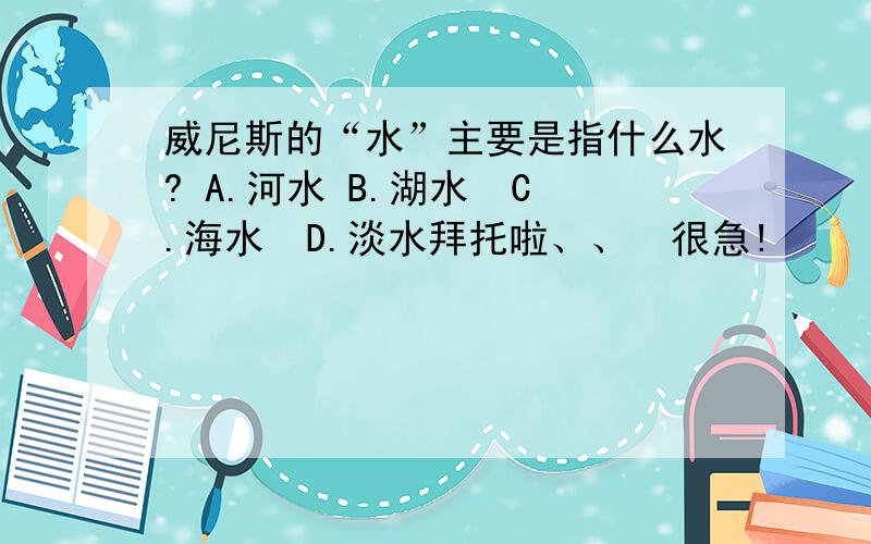 威尼斯的“水”主要是指什么水? A.河水 B.湖水  C.海水  D.淡水拜托啦、、  很急!