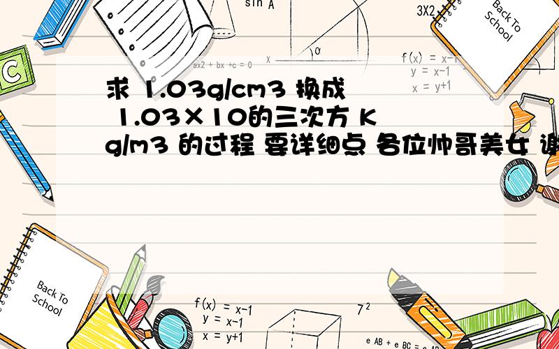 求 1.03g/cm3 换成 1.03×10的三次方 Kg/m3 的过程 要详细点 各位帅哥美女 谢谢啦 ~.~