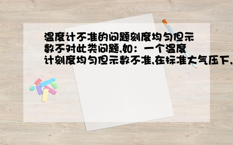 温度计不准的问题刻度均匀但示数不对此类问题,如：一个温度计刻度均匀但示数不准,在标准大气压下,将其置于沸水中,温度显示为94℃,置于冰水混合物中,读数为4℃,把该温度计测某液体的温