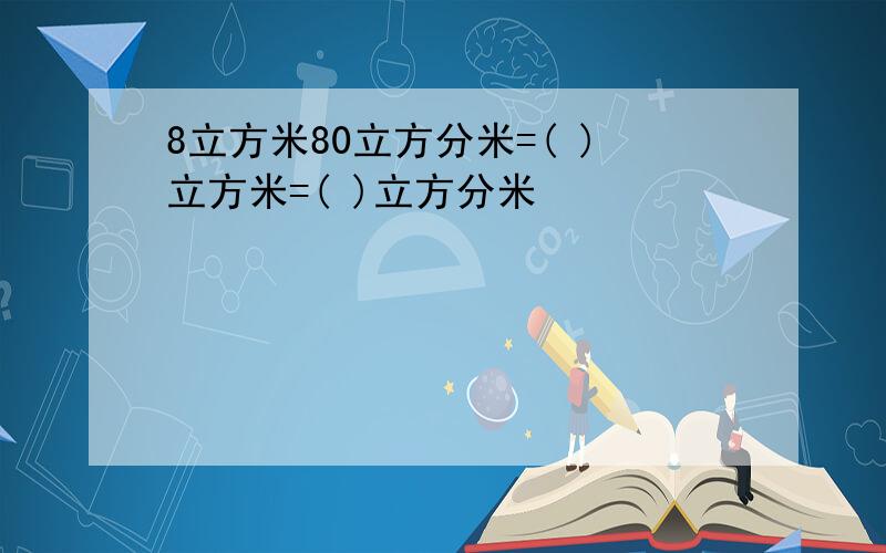 8立方米80立方分米=( )立方米=( )立方分米