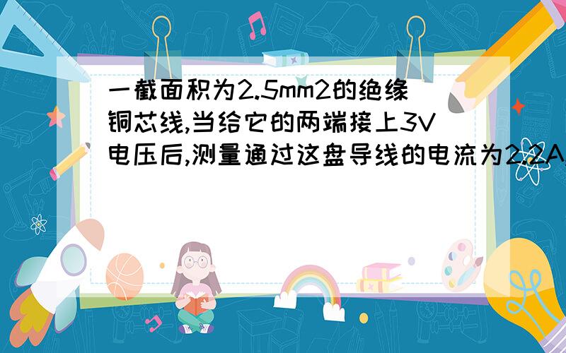 一截面积为2.5mm2的绝缘铜芯线,当给它的两端接上3V电压后,测量通过这盘导线的电流为2.2A,求这盘导线的长度.（ρ铜=1.7*10^-8欧姆/米）