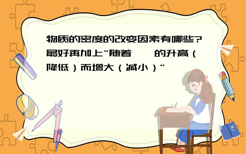 物质的密度的改变因素有哪些?最好再加上“随着**的升高（降低）而增大（减小）”