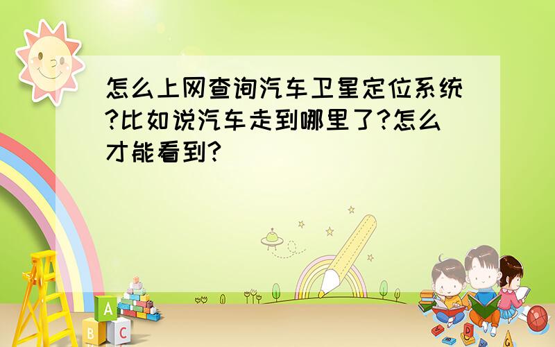 怎么上网查询汽车卫星定位系统?比如说汽车走到哪里了?怎么才能看到?