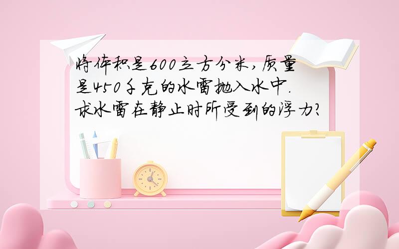 将体积是600立方分米,质量是450千克的水雷抛入水中.求水雷在静止时所受到的浮力?