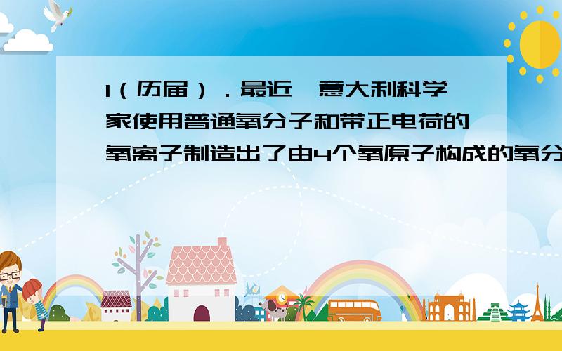 1（历届）．最近,意大利科学家使用普通氧分子和带正电荷的氧离子制造出了由4个氧原子构成的氧分子,并用质谱仪探测到了它存在的证据.若该氧分子具有空间对称结构,下列关于该氧分子的