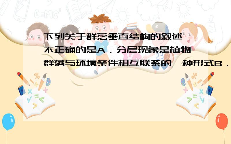 下列关于群落垂直结构的叙述,不正确的是A．分层现象是植物群落与环境条件相互联系的一种形式B．决定这种现象的环境因素除光照外,还有温度和湿度等C．种植玉米时,因植物群落分层现象